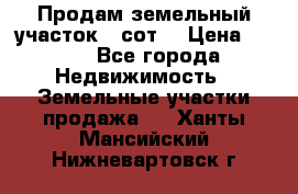 Продам земельный участок 30сот. › Цена ­ 450 - Все города Недвижимость » Земельные участки продажа   . Ханты-Мансийский,Нижневартовск г.